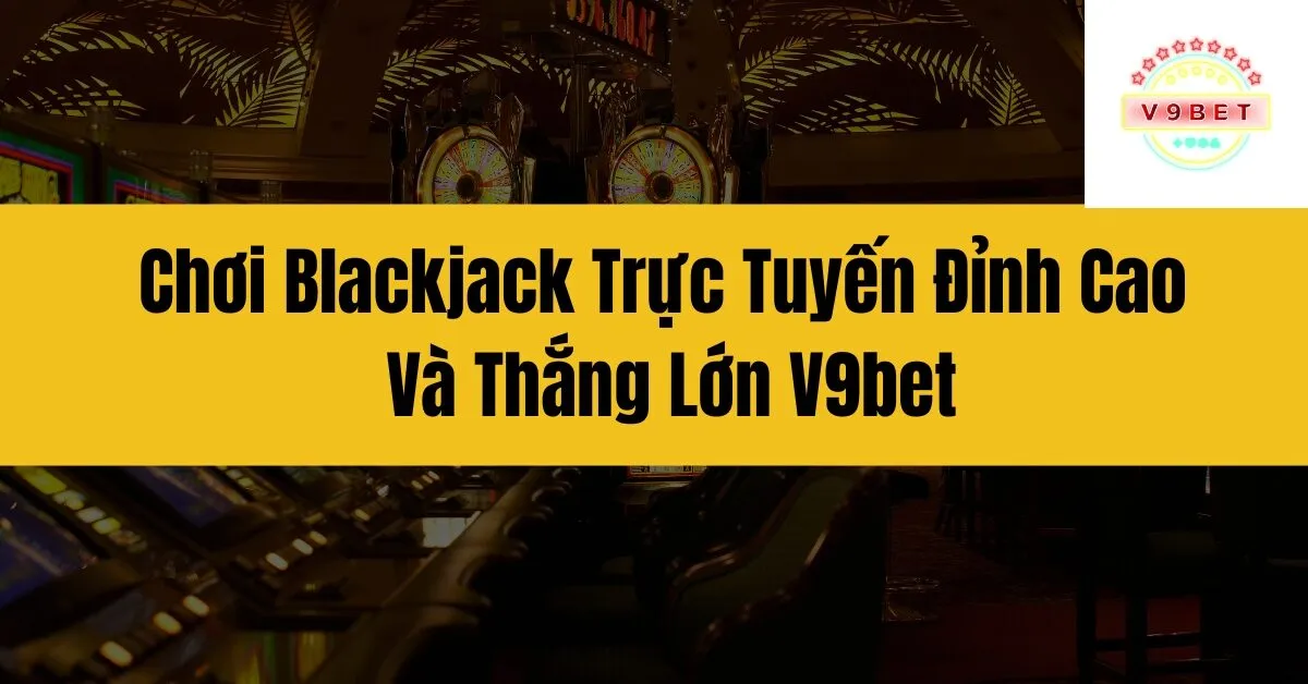 Chơi Blackjack Trực Tuyến Đỉnh Cao Và Thắng Lớn V9bet