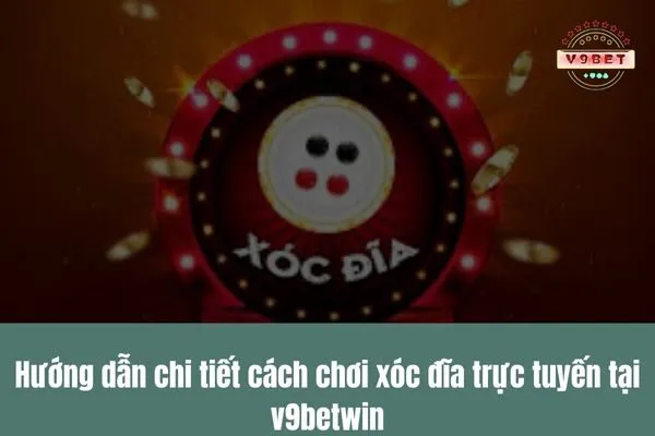 huong dan chi tiet cach choi xoc dia truc tuyen tai v9betwin